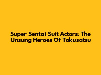 Super Sentai Suit Actors: The Unsung Heroes Of Tokusatsu