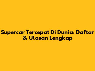 Supercar Tercepat Di Dunia: Daftar & Ulasan Lengkap