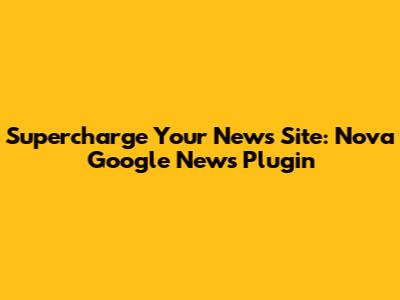 Supercharge Your News Site: Nova Google News Plugin