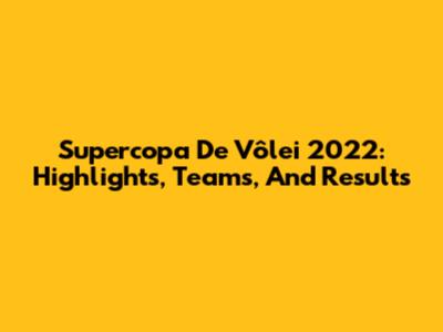 Supercopa De Vôlei 2022: Highlights, Teams, And Results
