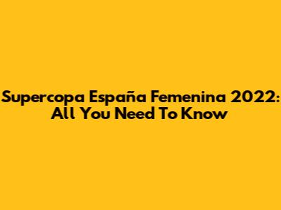 Supercopa España Femenina 2022: All You Need To Know