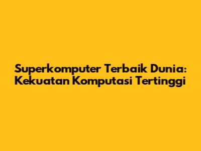 Superkomputer Terbaik Dunia: Kekuatan Komputasi Tertinggi