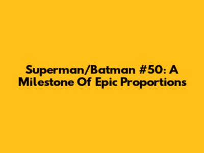 Superman/Batman #50: A Milestone Of Epic Proportions