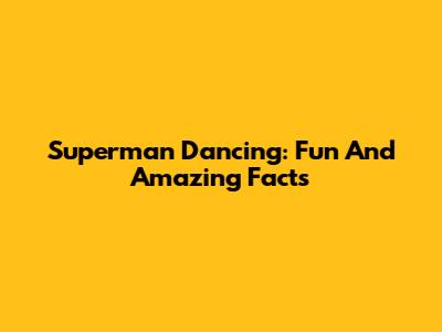 Superman Dancing: Fun And Amazing Facts