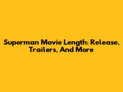 Superman Movie Length: Release, Trailers, And More