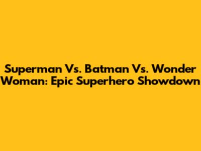 Superman Vs. Batman Vs. Wonder Woman: Epic Superhero Showdown