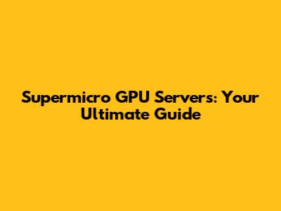 Supermicro GPU Servers: Your Ultimate Guide