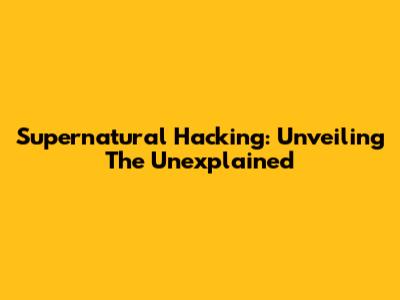 Supernatural Hacking: Unveiling The Unexplained