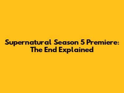 Supernatural Season 5 Premiere: 'The End' Explained