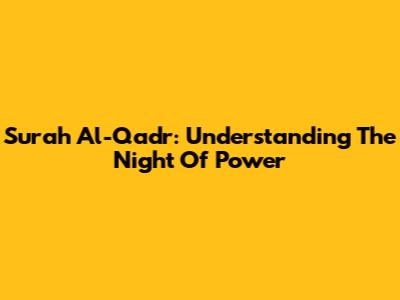 Surah Al-Qadr: Understanding The Night Of Power
