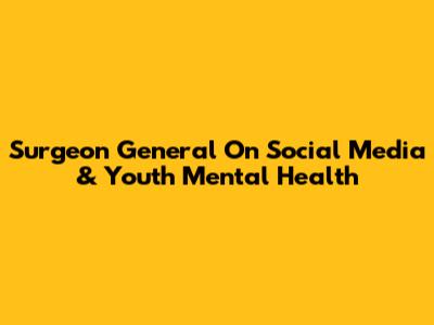 Surgeon General On Social Media & Youth Mental Health