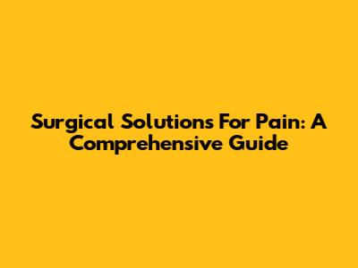 Surgical Solutions For Pain: A Comprehensive Guide