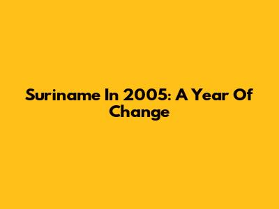 Suriname In 2005: A Year Of Change
