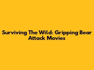 Surviving The Wild: Gripping Bear Attack Movies