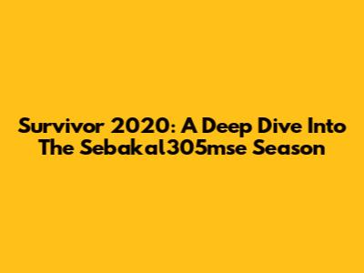 Survivor 2020: A Deep Dive Into The Sebakal305mse Season