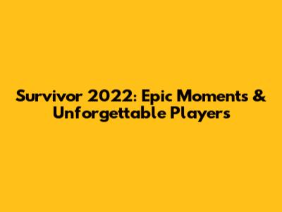 Survivor 2022: Epic Moments & Unforgettable Players