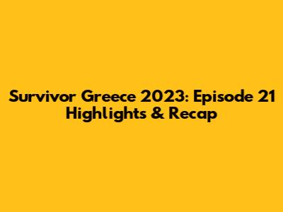 Survivor Greece 2023: Episode 21 Highlights & Recap