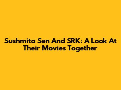 Sushmita Sen And SRK: A Look At Their Movies Together