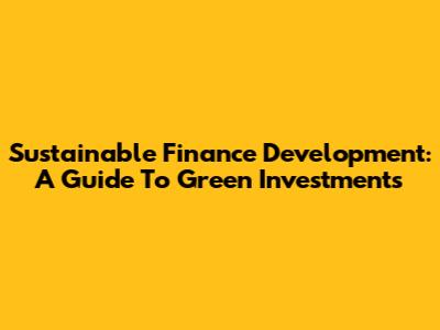 Sustainable Finance Development: A Guide To Green Investments