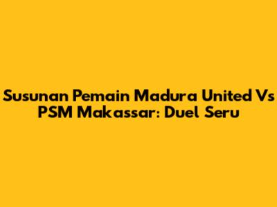 Susunan Pemain Madura United Vs PSM Makassar: Duel Seru