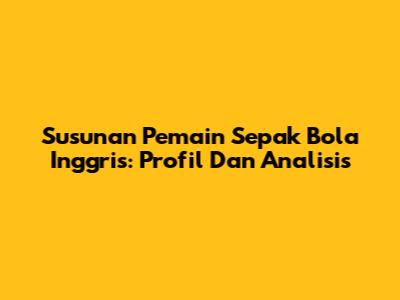 Susunan Pemain Sepak Bola Inggris: Profil Dan Analisis