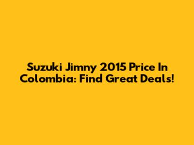 Suzuki Jimny 2015 Price In Colombia: Find Great Deals!