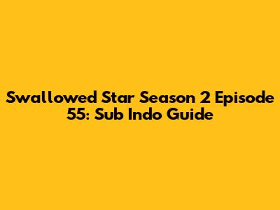 Swallowed Star Season 2 Episode 55: Sub Indo Guide