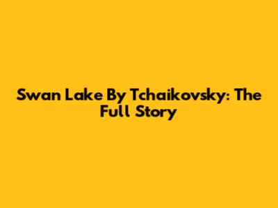 Swan Lake By Tchaikovsky: The Full Story