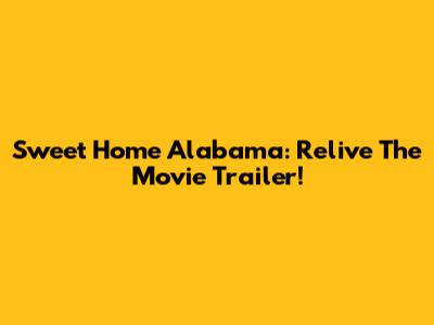 Sweet Home Alabama: Relive The Movie Trailer!