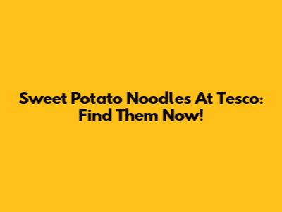 Sweet Potato Noodles At Tesco: Find Them Now!