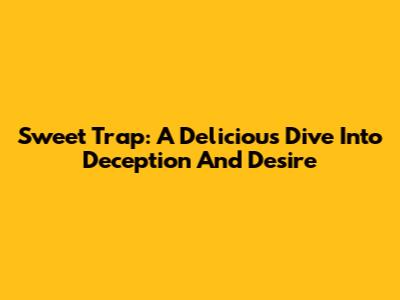 Sweet Trap: A Delicious Dive Into Deception And Desire