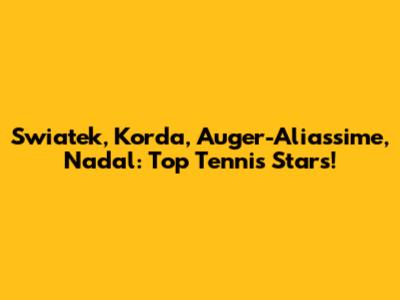 Swiatek, Korda, Auger-Aliassime, Nadal: Top Tennis Stars!