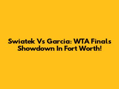 Swiatek Vs Garcia: WTA Finals Showdown In Fort Worth!