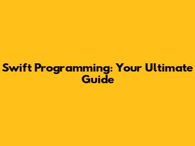 Swift Programming: Your Ultimate Guide