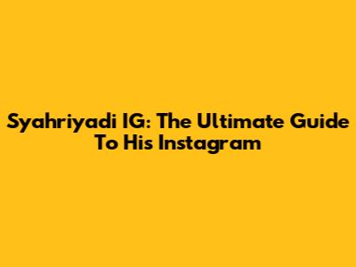 Syahriyadi IG: The Ultimate Guide To His Instagram