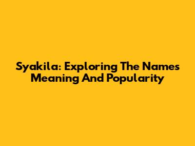 Syakila: Exploring The Name's Meaning And Popularity