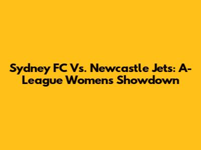 Sydney FC Vs. Newcastle Jets: A-League Women's Showdown