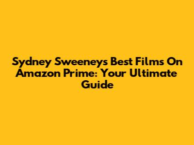 Sydney Sweeney's Best Films On Amazon Prime: Your Ultimate Guide