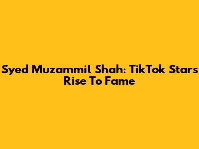 Syed Muzammil Shah: TikTok Star's Rise To Fame
