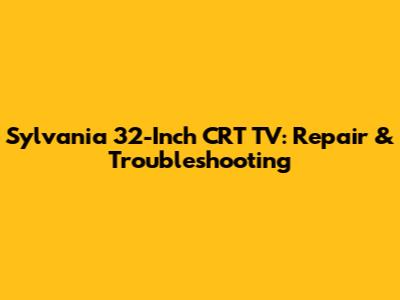 Sylvania 32-Inch CRT TV: Repair & Troubleshooting