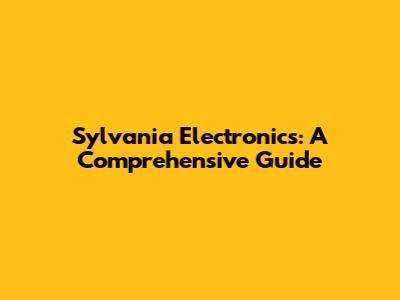 Sylvania Electronics: A Comprehensive Guide