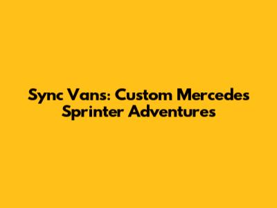 Sync Vans: Custom Mercedes Sprinter Adventures