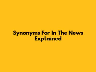 Synonyms For 'In The News' Explained