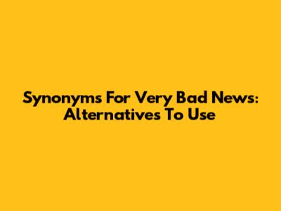 Synonyms For Very Bad News: Alternatives To Use