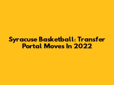 Syracuse Basketball: Transfer Portal Moves In 2022