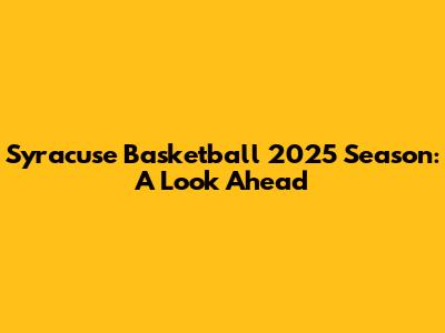Syracuse Basketball 2025 Season: A Look Ahead
