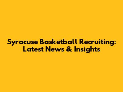Syracuse Basketball Recruiting: Latest News & Insights
