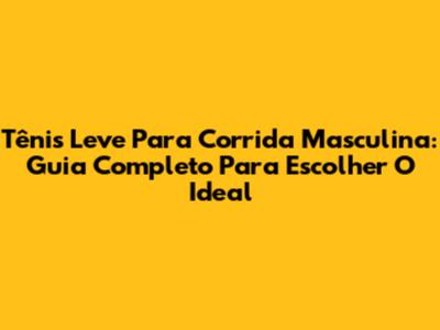 Tênis Leve Para Corrida Masculina: Guia Completo Para Escolher O Ideal