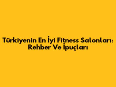 Türkiye'nin En İyi Fitness Salonları: Rehber Ve İpuçları