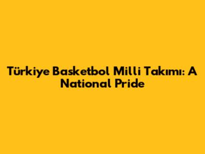 Türkiye Basketbol Milli Takımı: A National Pride